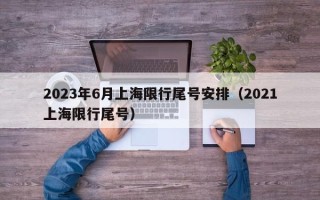 2023年6月上海限行尾号安排（2021上海限行尾号）