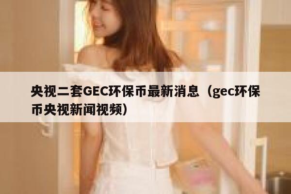 央视二套GEC环保币最新消息（gec环保币央视新闻视频）-第1张图片-坲魔头网